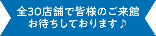 全30店舗で皆様のご来館お待ちしております